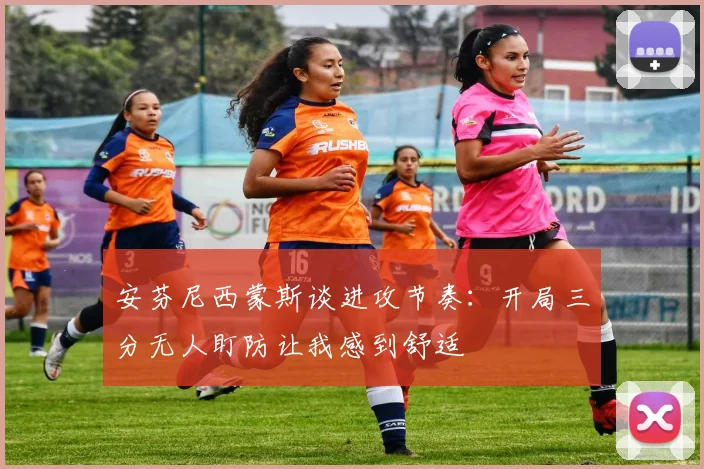 安芬尼西蒙斯谈进攻节奏：开局三分无人盯防让我感到舒适