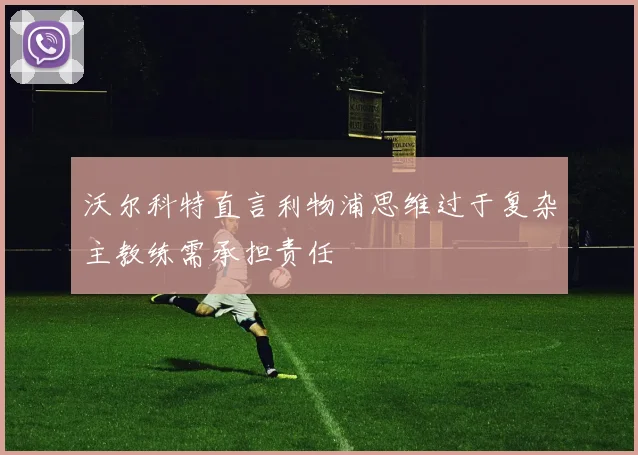 沃尔科特直言利物浦思维过于复杂主教练需承担责任