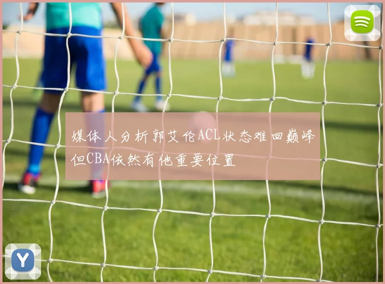 媒体人分析郭艾伦ACL状态难回巅峰但CBA依然有他重要位置