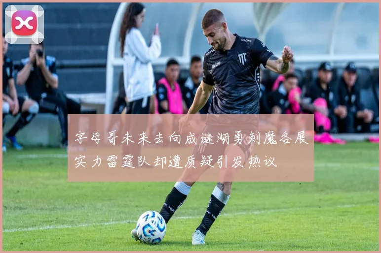 字母哥未来去向成谜湖勇刺魔各展实力雷霆队却遭质疑引发热议