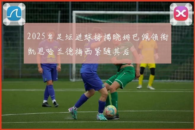 2025年足坛进球榜揭晓姆巴佩领衔凯恩哈兰德梅西紧随其后