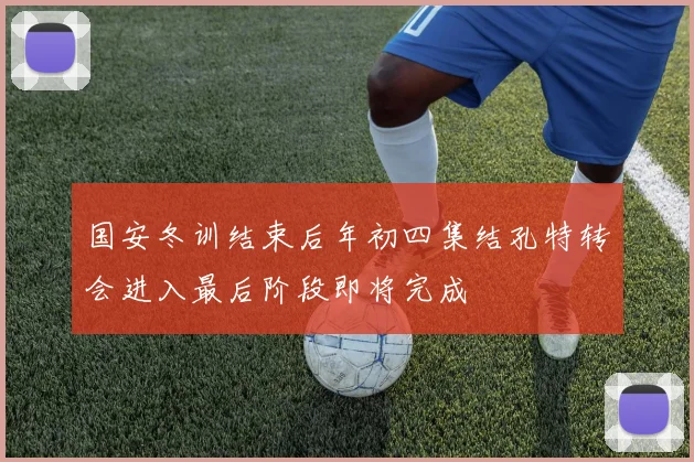 国安冬训结束后年初四集结孔特转会进入最后阶段即将完成