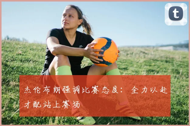 杰伦布朗强调比赛态度：全力以赴才配站上赛场