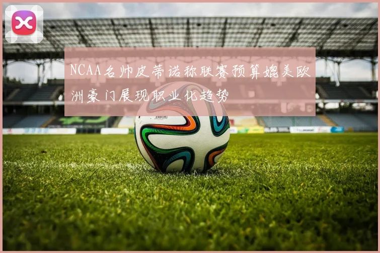 NCAA名帅皮蒂诺称联赛预算媲美欧洲豪门展现职业化趋势