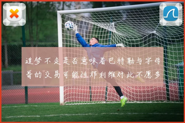 追梦不走是否意味着巴特勒与字母哥的交易可能性邓利维对此不愿多谈