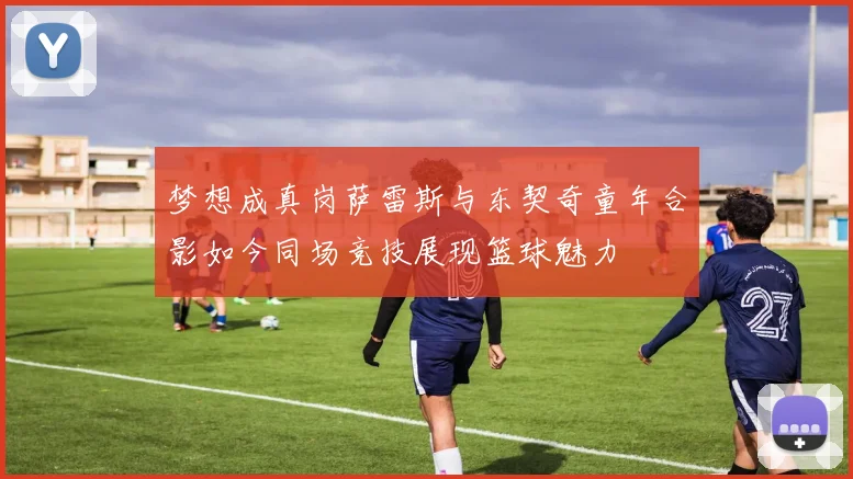 梦想成真岗萨雷斯与东契奇童年合影如今同场竞技展现篮球魅力